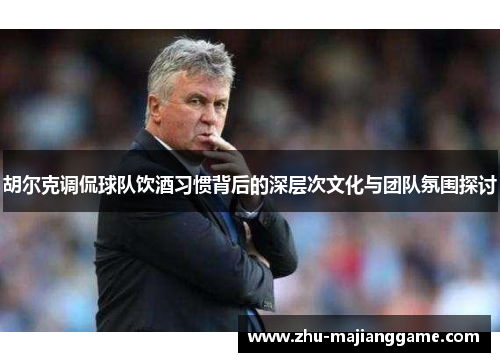 胡尔克调侃球队饮酒习惯背后的深层次文化与团队氛围探讨