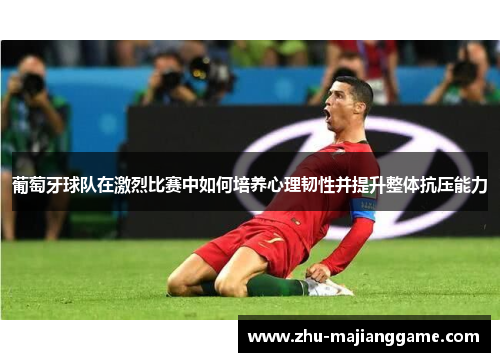 葡萄牙球队在激烈比赛中如何培养心理韧性并提升整体抗压能力 葡萄牙球队在激烈比赛中如何培养心理韧性并提升整体抗压能力