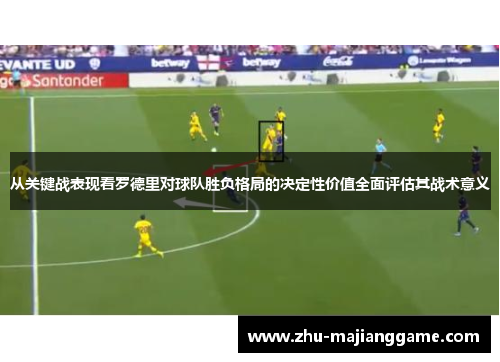 从关键战表现看罗德里对球队胜负格局的决定性价值全面评估其战术意义
