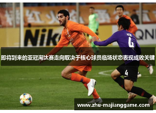 即将到来的亚冠淘汰赛走向取决于核心球员临场状态表现成败关键