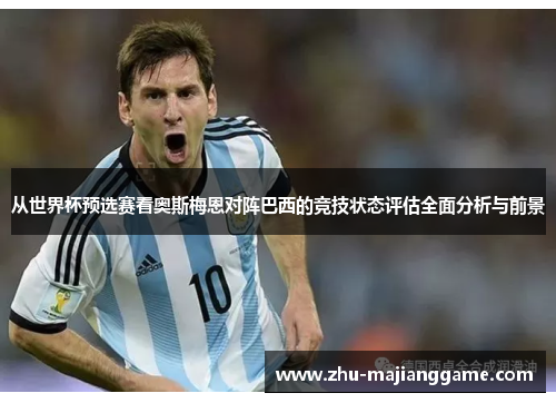 从世界杯预选赛看奥斯梅恩对阵巴西的竞技状态评估全面分析与前景