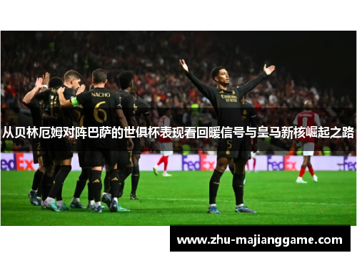 从贝林厄姆对阵巴萨的世俱杯表现看回暖信号与皇马新核崛起之路