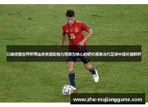 以佩德里世界杯预选赛赛场影响力观察为核心的研究视角当代足球中场价值解析