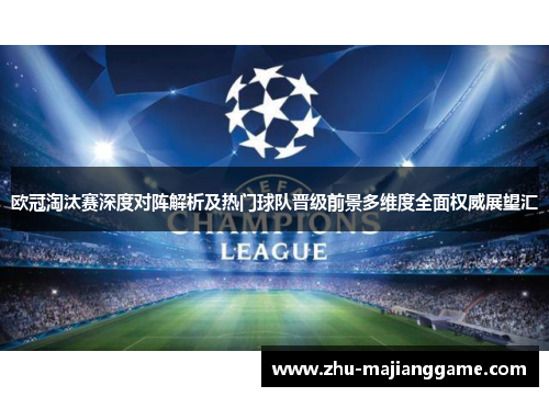 欧冠淘汰赛深度对阵解析及热门球队晋级前景多维度全面权威展望汇