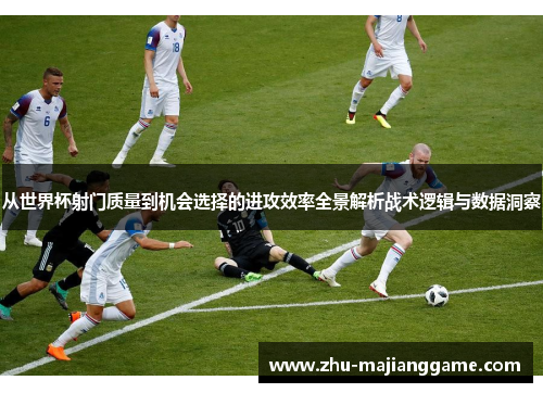 从世界杯射门质量到机会选择的进攻效率全景解析战术逻辑与数据洞察 从世界杯射门质量到机会选择的进攻效率全景解析战术逻辑与数据洞察