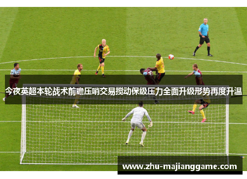 今夜英超本轮战术前瞻压哨交易搅动保级压力全面升级形势再度升温