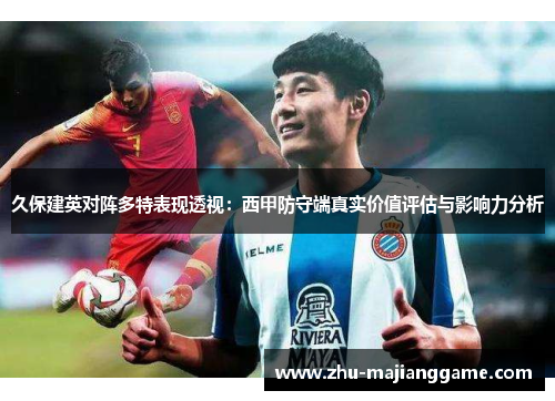 久保建英对阵多特表现透视：西甲防守端真实价值评估与影响力分析