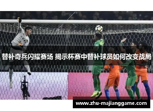 替补奇兵闪耀赛场 揭示杯赛中替补球员如何改变战局
