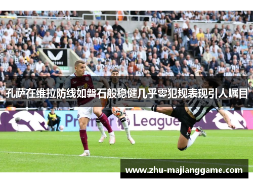 孔萨在维拉防线如磐石般稳健几乎零犯规表现引人瞩目